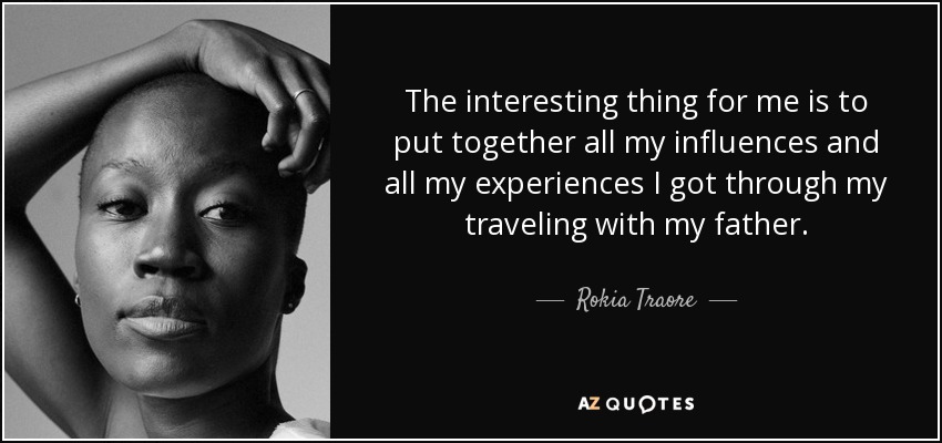 The interesting thing for me is to put together all my influences and all my experiences I got through my traveling with my father. - Rokia Traore