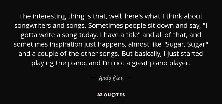 The interesting thing is that, well, here's what I think about songwriters and songs. Sometimes people sit down and say, 