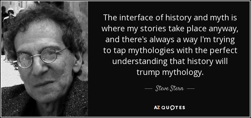 The interface of history and myth is where my stories take place anyway, and there's always a way I'm trying to tap mythologies with the perfect understanding that history will trump mythology. - Steve Stern