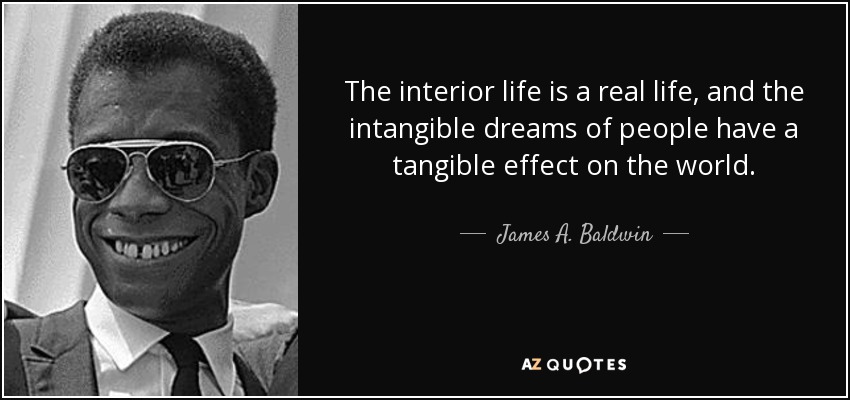 The interior life is a real life, and the intangible dreams of people have a tangible effect on the world. - James A. Baldwin