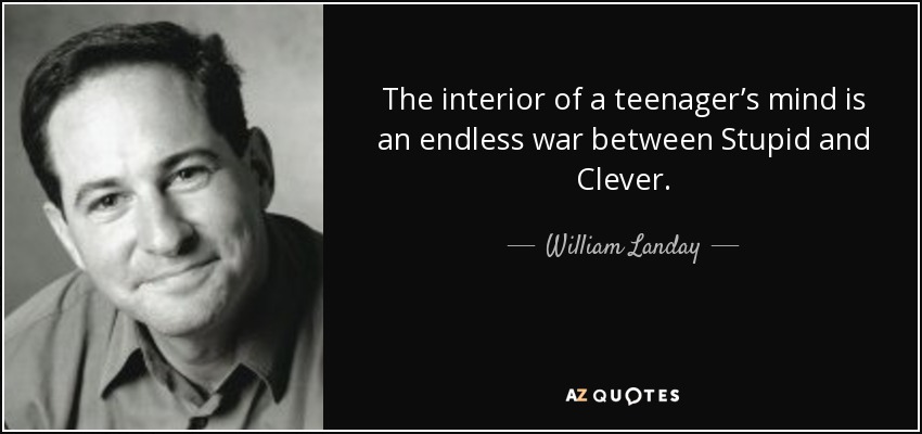 The interior of a teenager’s mind is an endless war between Stupid and Clever. - William Landay