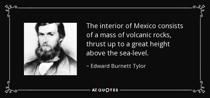 The interior of Mexico consists of a mass of volcanic rocks, thrust up to a great height above the sea-level. - Edward Burnett Tylor