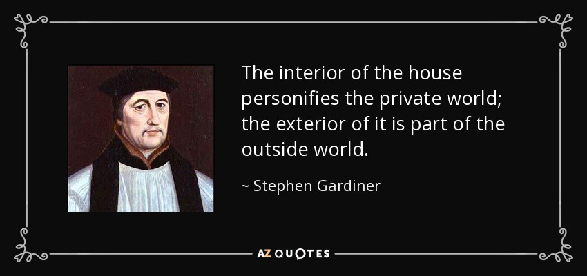 The interior of the house personifies the private world; the exterior of it is part of the outside world. - Stephen Gardiner