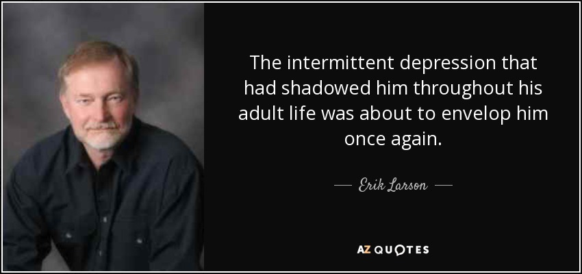 The intermittent depression that had shadowed him throughout his adult life was about to envelop him once again. - Erik Larson