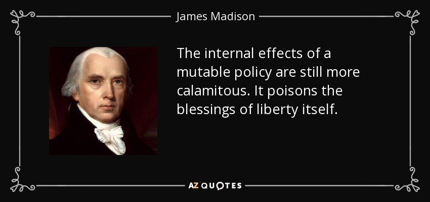 The internal effects of a mutable policy are still more calamitous. It poisons the blessings of liberty itself. - James Madison