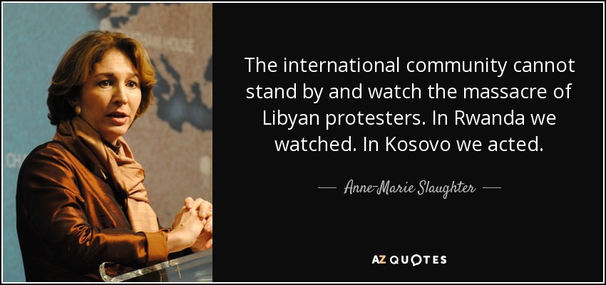 The international community cannot stand by and watch the massacre of Libyan protesters. In Rwanda we watched. In Kosovo we acted. - Anne-Marie Slaughter