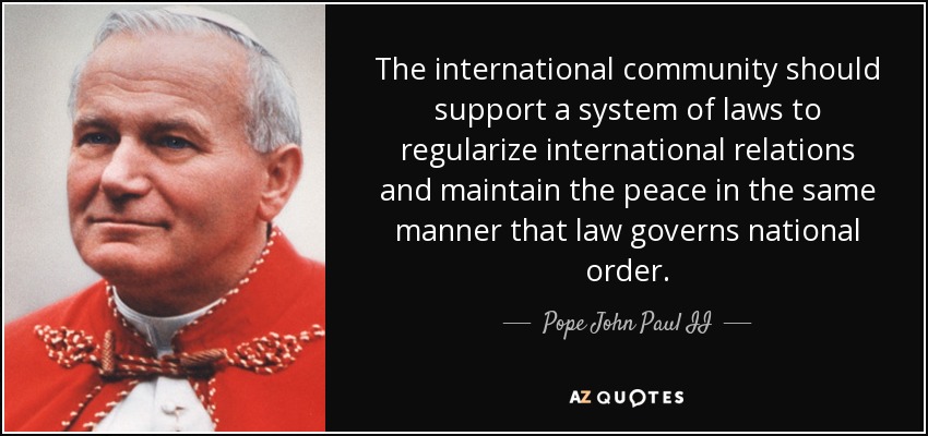 The international community should support a system of laws to regularize international relations and maintain the peace in the same manner that law governs national order. - Pope John Paul II