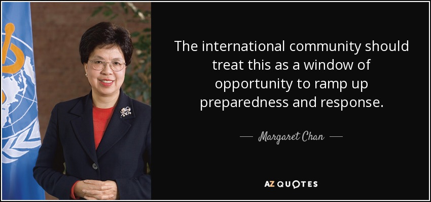 The international community should treat this as a window of opportunity to ramp up preparedness and response. - Margaret Chan