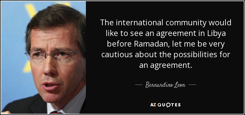 The international community would like to see an agreement in Libya before Ramadan, let me be very cautious about the possibilities for an agreement. - Bernardino Leon