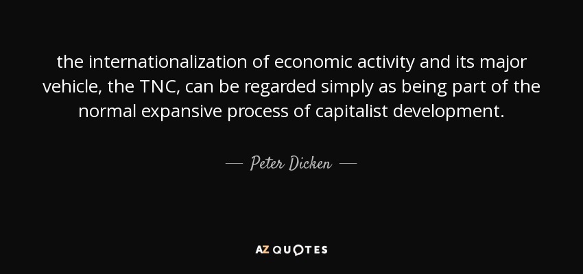 the internationalization of economic activity and its major vehicle, the TNC, can be regarded simply as being part of the normal expansive process of capitalist development. - Peter Dicken
