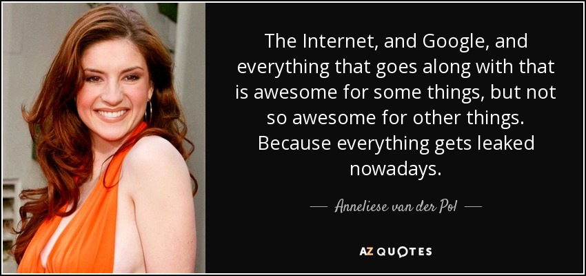The Internet, and Google, and everything that goes along with that is awesome for some things, but not so awesome for other things. Because everything gets leaked nowadays. - Anneliese van der Pol