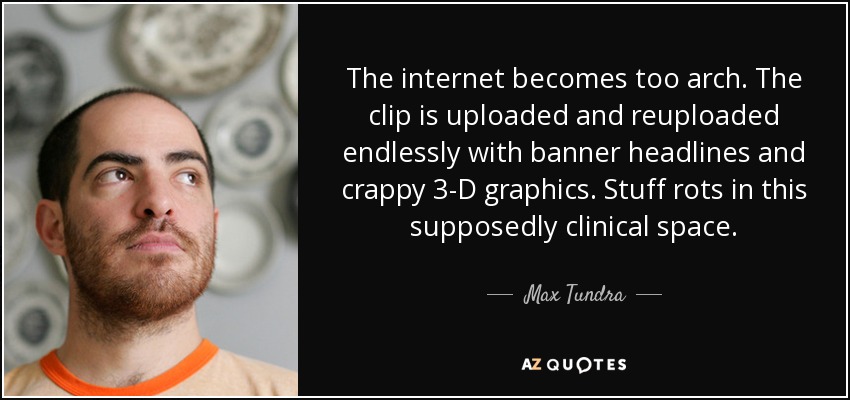 The internet becomes too arch. The clip is uploaded and reuploaded endlessly with banner headlines and crappy 3-D graphics. Stuff rots in this supposedly clinical space. - Max Tundra
