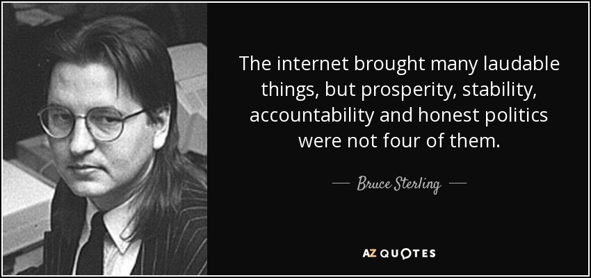 The internet brought many laudable things, but prosperity, stability, accountability and honest politics were not four of them. - Bruce Sterling