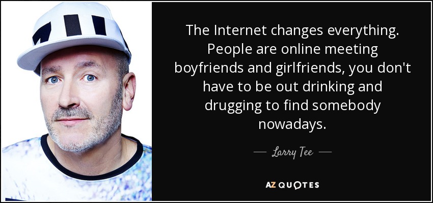 The Internet changes everything. People are online meeting boyfriends and girlfriends, you don't have to be out drinking and drugging to find somebody nowadays. - Larry Tee