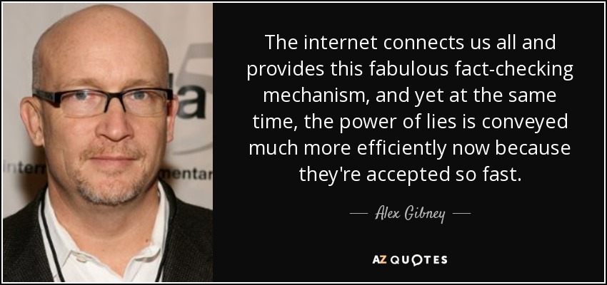 The internet connects us all and provides this fabulous fact-checking mechanism, and yet at the same time, the power of lies is conveyed much more efficiently now because they're accepted so fast. - Alex Gibney