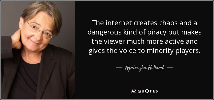 The internet creates chaos and a dangerous kind of piracy but makes the viewer much more active and gives the voice to minority players. - Agnieszka Holland