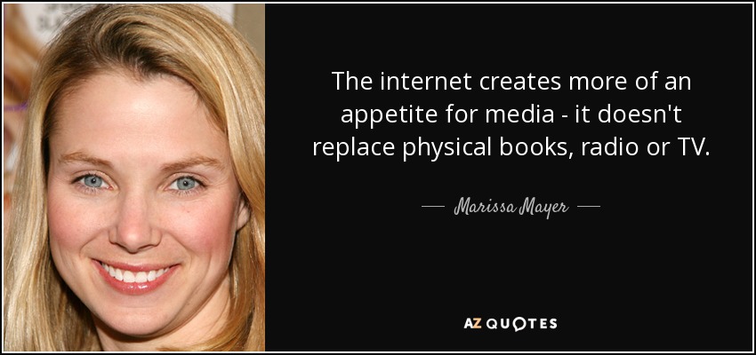 The internet creates more of an appetite for media - it doesn't replace physical books, radio or TV. - Marissa Mayer
