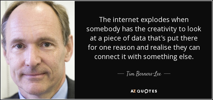 The internet explodes when somebody has the creativity to look at a piece of data that's put there for one reason and realise they can connect it with something else. - Tim Berners-Lee