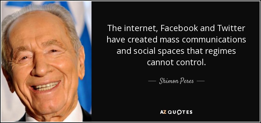 The internet, Facebook and Twitter have created mass communications and social spaces that regimes cannot control. - Shimon Peres
