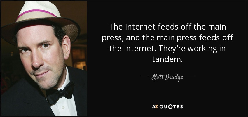 The Internet feeds off the main press, and the main press feeds off the Internet. They're working in tandem. - Matt Drudge