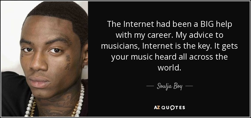 The Internet had been a BIG help with my career. My advice to musicians, Internet is the key. It gets your music heard all across the world. - Soulja Boy