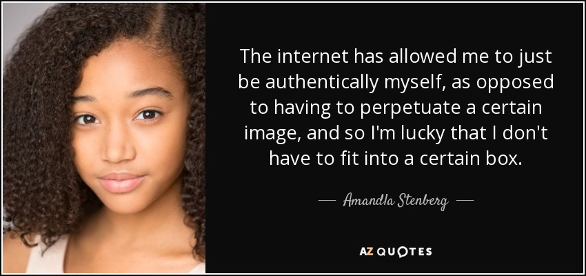 The internet has allowed me to just be authentically myself, as opposed to having to perpetuate a certain image, and so I'm lucky that I don't have to fit into a certain box. - Amandla Stenberg