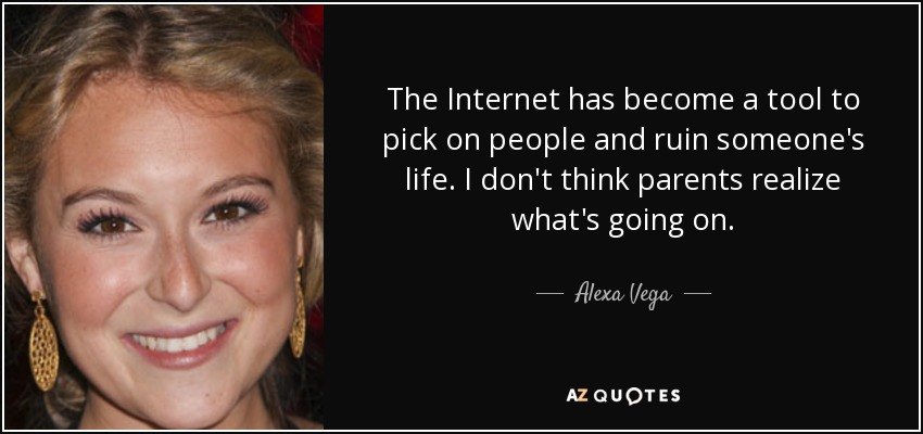 The Internet has become a tool to pick on people and ruin someone's life. I don't think parents realize what's going on. - Alexa Vega