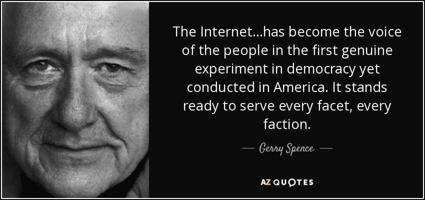 The Internet...has become the voice of the people in the first genuine experiment in democracy yet conducted in America. It stands ready to serve every facet, every faction. - Gerry Spence