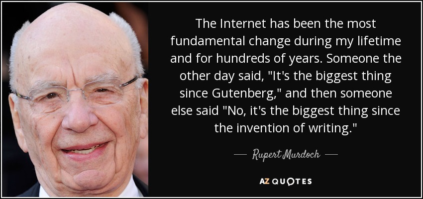 The Internet has been the most fundamental change during my lifetime and for hundreds of years. Someone the other day said, 
