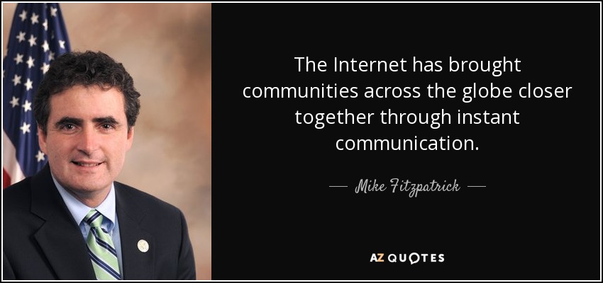 The Internet has brought communities across the globe closer together through instant communication. - Mike Fitzpatrick