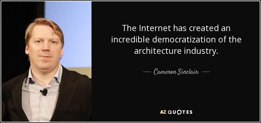 The Internet has created an incredible democratization of the architecture industry. - Cameron Sinclair