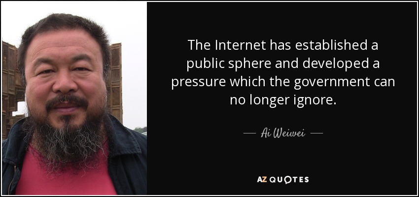 The Internet has established a public sphere and developed a pressure which the government can no longer ignore. - Ai Weiwei