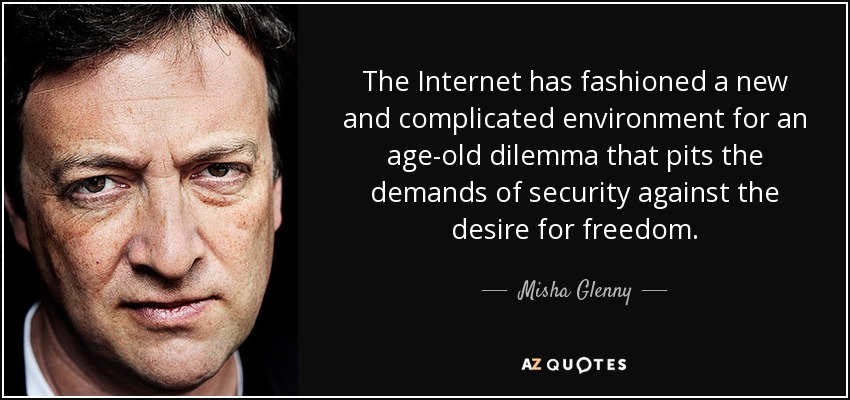 The Internet has fashioned a new and complicated environment for an age-old dilemma that pits the demands of security against the desire for freedom. - Misha Glenny