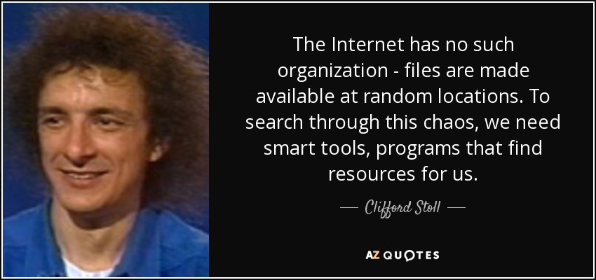 The Internet has no such organization - files are made available at random locations. To search through this chaos, we need smart tools, programs that find resources for us. - Clifford Stoll