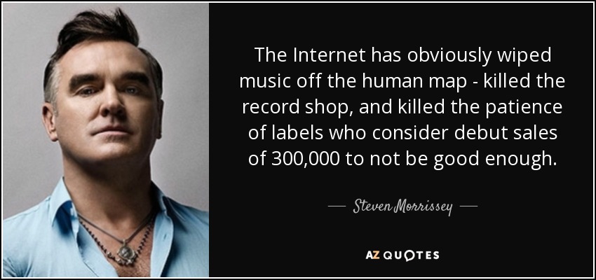 The Internet has obviously wiped music off the human map - killed the record shop, and killed the patience of labels who consider debut sales of 300,000 to not be good enough. - Steven Morrissey