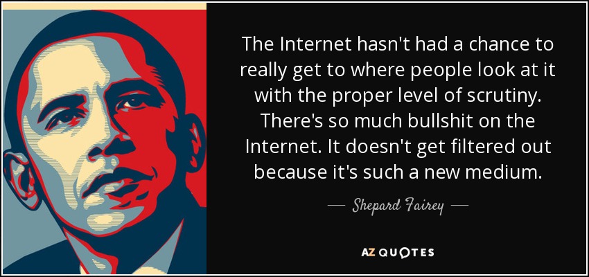 The Internet hasn't had a chance to really get to where people look at it with the proper level of scrutiny. There's so much bullshit on the Internet. It doesn't get filtered out because it's such a new medium. - Shepard Fairey