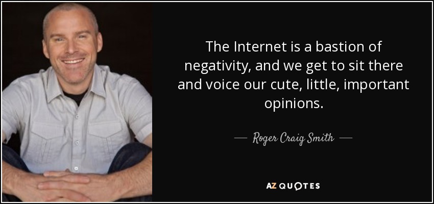 The Internet is a bastion of negativity, and we get to sit there and voice our cute, little, important opinions. - Roger Craig Smith