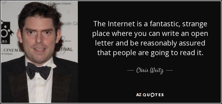 The Internet is a fantastic, strange place where you can write an open letter and be reasonably assured that people are going to read it. - Chris Weitz