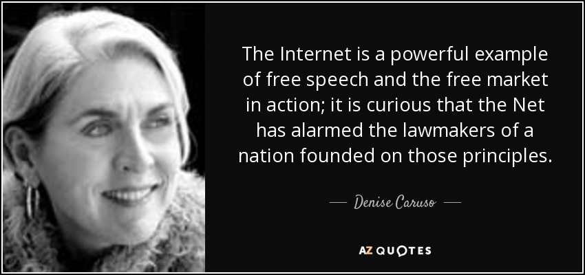 The Internet is a powerful example of free speech and the free market in action; it is curious that the Net has alarmed the lawmakers of a nation founded on those principles. - Denise Caruso
