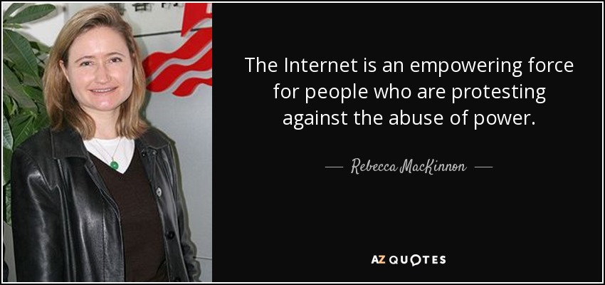 The Internet is an empowering force for people who are protesting against the abuse of power. - Rebecca MacKinnon