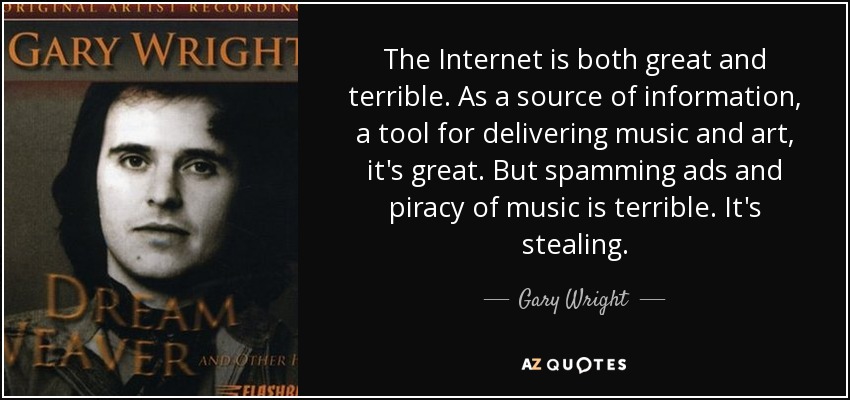 The Internet is both great and terrible. As a source of information, a tool for delivering music and art, it's great. But spamming ads and piracy of music is terrible. It's stealing. - Gary Wright