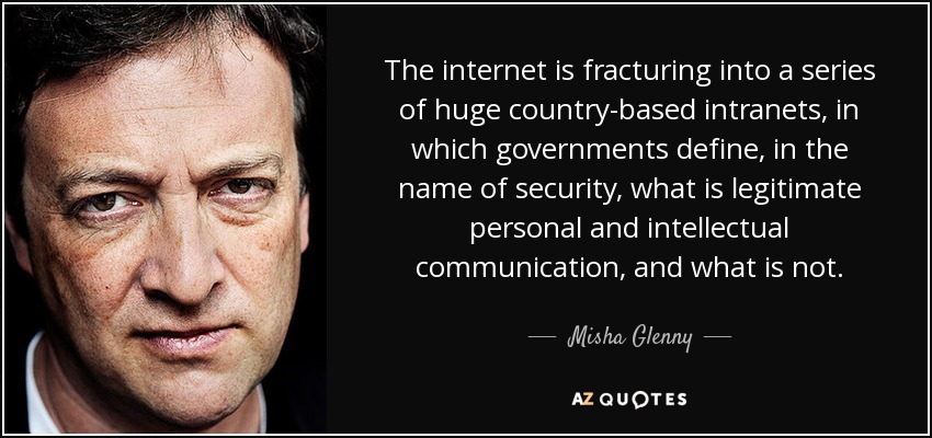 The internet is fracturing into a series of huge country-based intranets, in which governments define, in the name of security, what is legitimate personal and intellectual communication, and what is not. - Misha Glenny