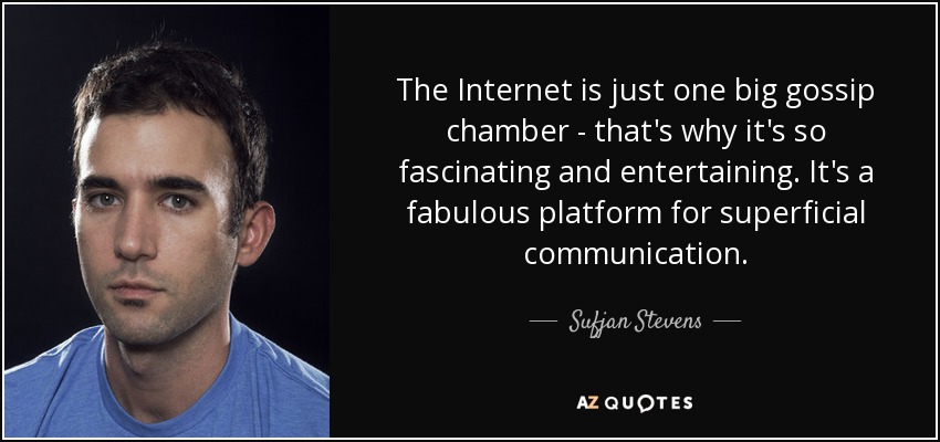The Internet is just one big gossip chamber - that's why it's so fascinating and entertaining. It's a fabulous platform for superficial communication. - Sufjan Stevens