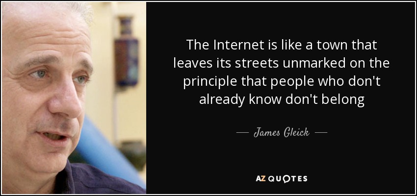 The Internet is like a town that leaves its streets unmarked on the principle that people who don't already know don't belong - James Gleick