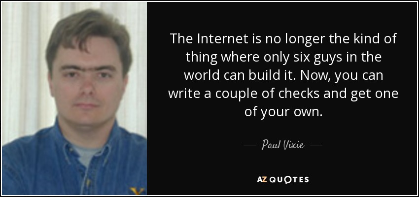 The Internet is no longer the kind of thing where only six guys in the world can build it. Now, you can write a couple of checks and get one of your own. - Paul Vixie