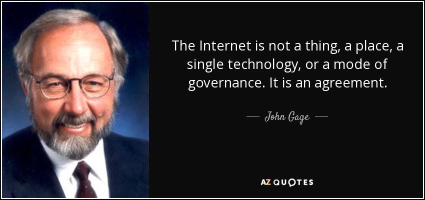 The Internet is not a thing, a place, a single technology, or a mode of governance. It is an agreement. - John Gage