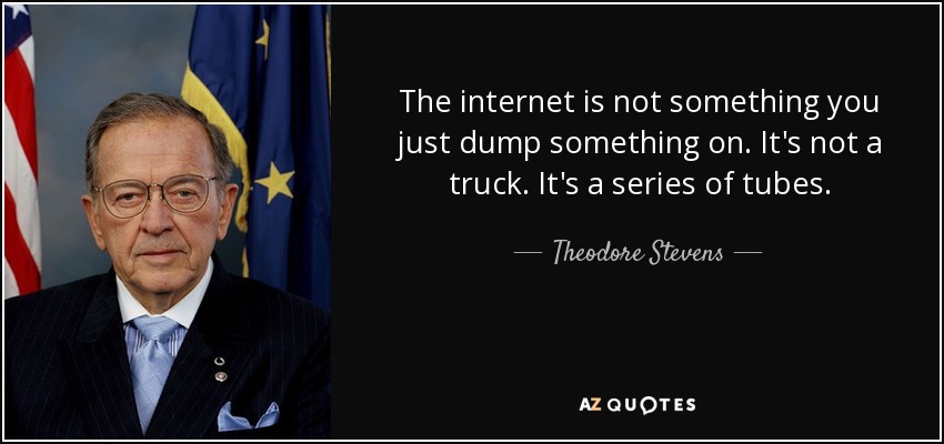 The internet is not something you just dump something on. It's not a truck. It's a series of tubes. - Theodore Stevens