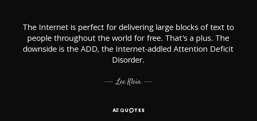The Internet is perfect for delivering large blocks of text to people throughout the world for free. That's a plus. The downside is the ADD, the Internet-addled Attention Deficit Disorder. - Lee Klein