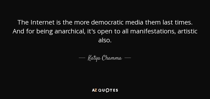 The Internet is the more democratic media them last times. And for being anarchical, it's open to all manifestations, artistic also. - Katya Chamma