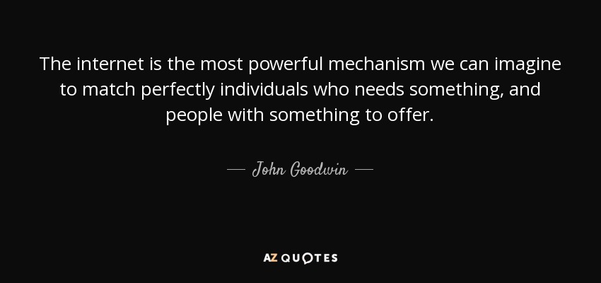 The internet is the most powerful mechanism we can imagine to match perfectly individuals who needs something, and people with something to offer. - John Goodwin